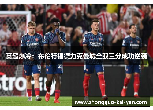 英超爆冷:布伦特福德力克曼城全取三分成功逆袭 英超爆冷:布伦特福德力克曼城全取三分成功逆袭