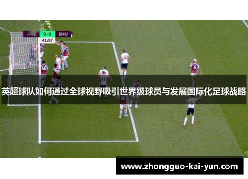英超球队如何通过全球视野吸引世界级球员与发展国际化足球战略