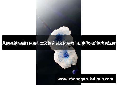从阿森纳队徽红色象征意义探究其文化精神与历史传承价值内涵深度