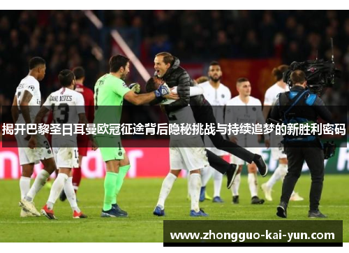 揭开巴黎圣日耳曼欧冠征途背后隐秘挑战与持续追梦的新胜利密码