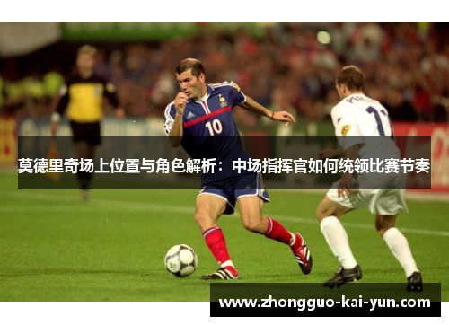 莫德里奇场上位置与角色解析:中场指挥官如何统领比赛节奏 莫德里奇场上位置与角色解析:中场指挥官如何统领比赛节奏