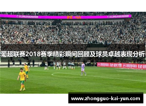 葡超联赛2018赛季精彩瞬间回顾及球员卓越表现分析