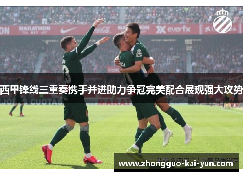 西甲锋线三重奏携手并进助力争冠完美配合展现强大攻势
