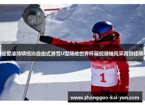 谷爱凌持续统治自由式滑雪U型场地世界杯展现领袖风采再创佳绩 谷爱凌持续统治自由式滑雪U型场地世界杯展现领袖风采再创佳绩
