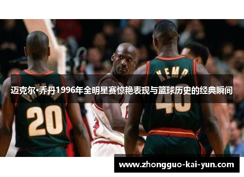 迈克尔·乔丹1996年全明星赛惊艳表现与篮球历史的经典瞬间