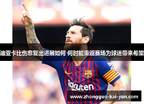 迪亚卡比伤愈复出进展如何 何时能重返赛场为球迷带来希望 迪亚卡比伤愈复出进展如何 何时能重返赛场为球迷带来希望