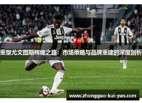 重塑尤文图斯辉煌之路:市场策略与品牌重建的深度剖析 重塑尤文图斯辉煌之路:市场策略与品牌重建的深度剖析