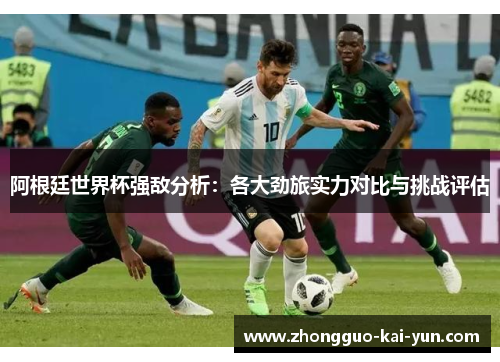 阿根廷世界杯强敌分析:各大劲旅实力对比与挑战评估 阿根廷世界杯强敌分析:各大劲旅实力对比与挑战评估
