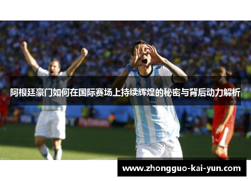 阿根廷豪门如何在国际赛场上持续辉煌的秘密与背后动力解析 阿根廷豪门如何在国际赛场上持续辉煌的秘密与背后动力解析