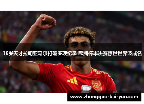 16岁天才拉明亚马尔打破多项纪录 欧洲杯半决赛惊世世界波成名 16岁天才拉明亚马尔打破多项纪录 欧洲杯半决赛惊世世界波成名