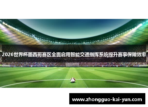 2026世界杯墨西哥赛区全面启用智能交通指挥系统提升赛事保障效率 2026世界杯墨西哥赛区全面启用智能交通指挥系统提升赛事保障效率