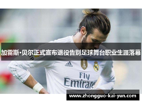 加雷斯·贝尔正式宣布退役告别足球舞台职业生涯落幕 加雷斯·贝尔正式宣布退役告别足球舞台职业生涯落幕