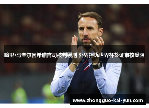 哈里·马奎尔因希腊官司被判缓刑 外界担忧世界杯签证审核受阻 哈里·马奎尔因希腊官司被判缓刑 外界担忧世界杯签证审核受阻