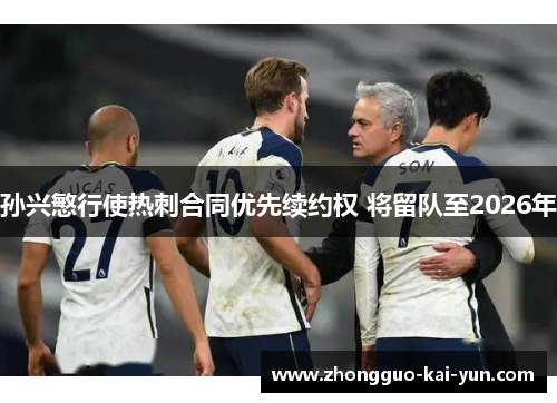 孙兴慜行使热刺合同优先续约权 将留队至2026年 孙兴慜行使热刺合同优先续约权 将留队至2026年