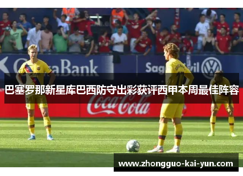 巴塞罗那新星库巴西防守出彩获评西甲本周最佳阵容 巴塞罗那新星库巴西防守出彩获评西甲本周最佳阵容
