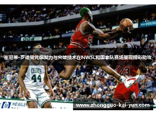 崔尼蒂·罗德曼凭爆发力与突破技术在NWSL和国家队赛场屡现精彩助攻 崔尼蒂·罗德曼凭爆发力与突破技术在NWSL和国家队赛场屡现精彩助攻