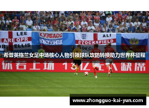 希普英格兰女足中场核心人物引领球队攻防转换助力世界杯征程 希普英格兰女足中场核心人物引领球队攻防转换助力世界杯征程