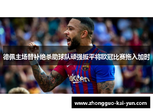德佩主场替补绝杀助球队顽强扳平将欧冠比赛拖入加时 德佩主场替补绝杀助球队顽强扳平将欧冠比赛拖入加时