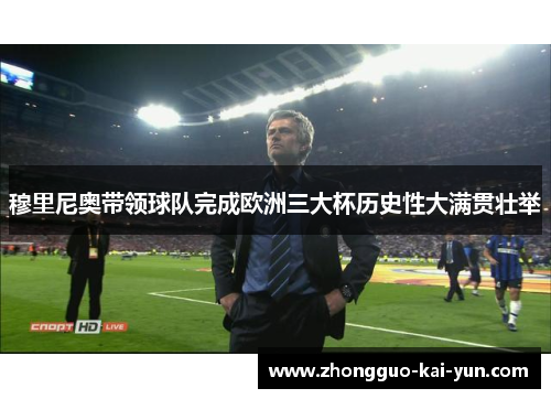 穆里尼奥带领球队完成欧洲三大杯历史性大满贯壮举 穆里尼奥带领球队完成欧洲三大杯历史性大满贯壮举
