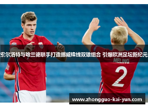 索尔洛特与哈兰德联手打造挪威锋线双雄组合 引爆欧洲足坛新纪元 索尔洛特与哈兰德联手打造挪威锋线双雄组合 引爆欧洲足坛新纪元