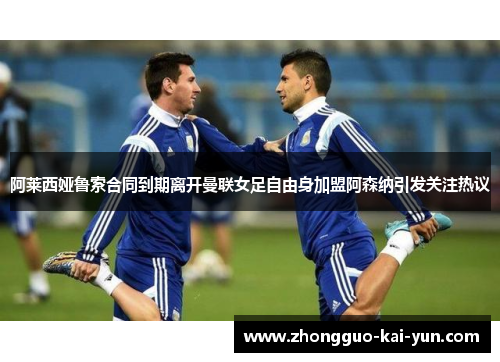 阿莱西娅鲁索合同到期离开曼联女足自由身加盟阿森纳引发关注热议