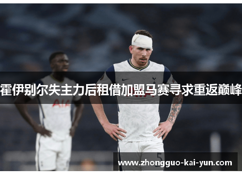 霍伊别尔失主力后租借加盟马赛寻求重返巅峰 霍伊别尔失主力后租借加盟马赛寻求重返巅峰