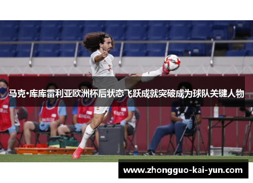 马克·库库雷利亚欧洲杯后状态飞跃成就突破成为球队关键人物