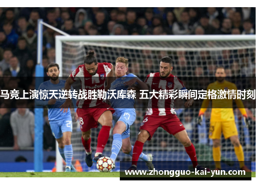马竞上演惊天逆转战胜勒沃库森 五大精彩瞬间定格激情时刻 马竞上演惊天逆转战胜勒沃库森 五大精彩瞬间定格激情时刻