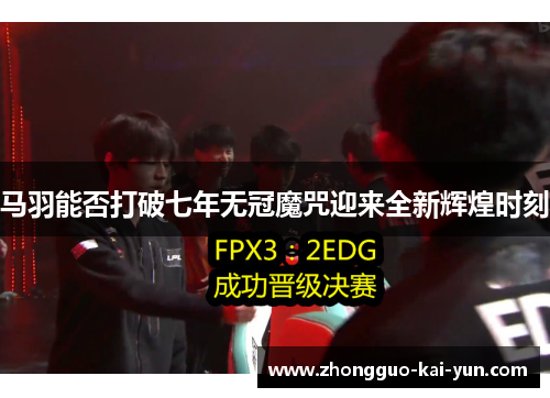 马羽能否打破七年无冠魔咒迎来全新辉煌时刻 马羽能否打破七年无冠魔咒迎来全新辉煌时刻
