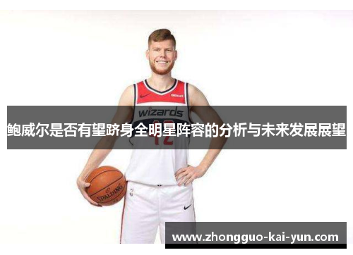 鲍威尔是否有望跻身全明星阵容的分析与未来发展展望 鲍威尔是否有望跻身全明星阵容的分析与未来发展展望