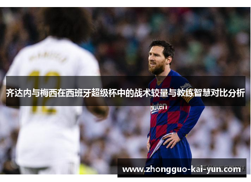 齐达内与梅西在西班牙超级杯中的战术较量与教练智慧对比分析 齐达内与梅西在西班牙超级杯中的战术较量与教练智慧对比分析