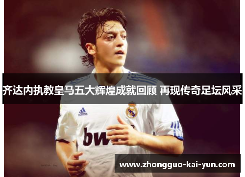 齐达内执教皇马五大辉煌成就回顾 再现传奇足坛风采