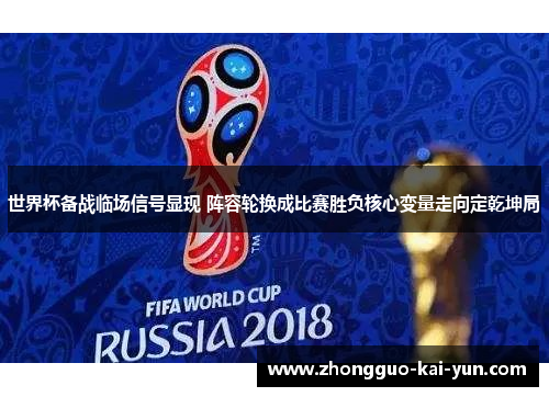世界杯备战临场信号显现 阵容轮换成比赛胜负核心变量走向定乾坤局 世界杯备战临场信号显现 阵容轮换成比赛胜负核心变量走向定乾坤局