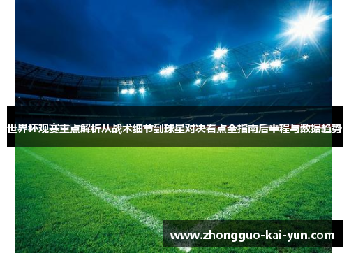 世界杯观赛重点解析从战术细节到球星对决看点全指南后半程与数据趋势 世界杯观赛重点解析从战术细节到球星对决看点全指南后半程与数据趋势