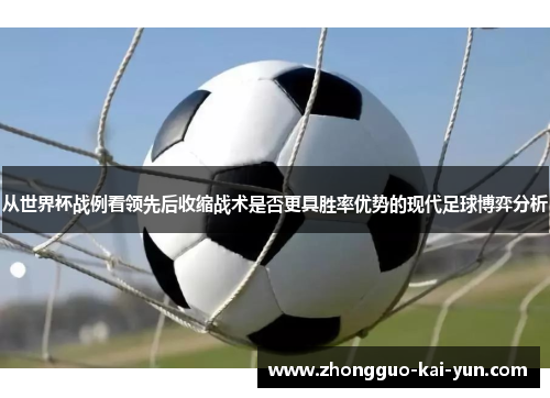 从世界杯战例看领先后收缩战术是否更具胜率优势的现代足球博弈分析