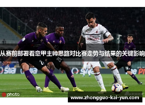 从赛前部署看意甲主帅思路对比赛走势与结果的关键影响 从赛前部署看意甲主帅思路对比赛走势与结果的关键影响