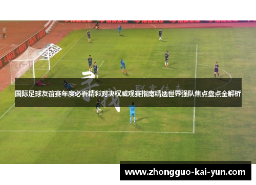 国际足球友谊赛年度必看精彩对决权威观赛指南精选世界强队焦点盘点全解析