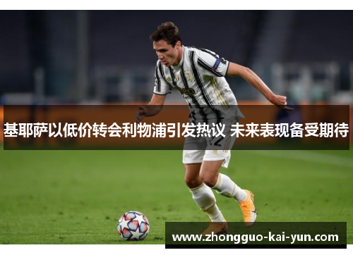 基耶萨以低价转会利物浦引发热议 未来表现备受期待 基耶萨以低价转会利物浦引发热议 未来表现备受期待