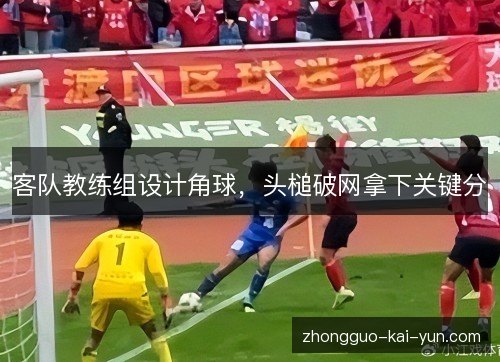 客队教练组设计角球，头槌破网拿下关键分